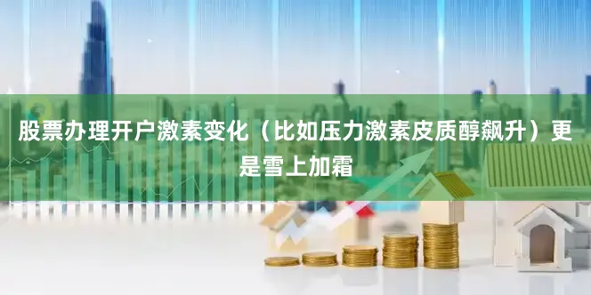 股票办理开户激素变化（比如压力激素皮质醇飙升）更是雪上加霜