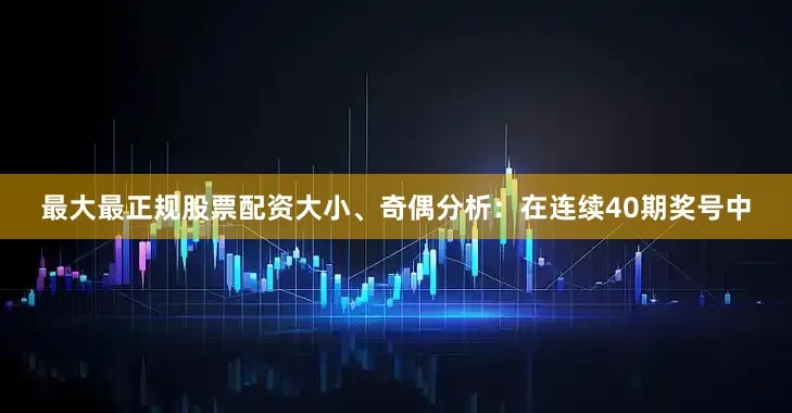 最大最正规股票配资　　大小、奇偶分析：在连续40期奖号中