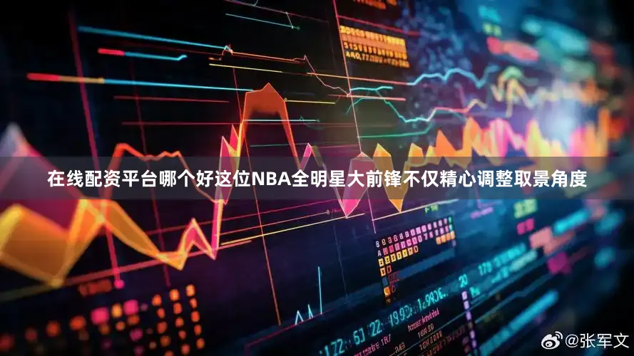 在线配资平台哪个好这位NBA全明星大前锋不仅精心调整取景角度