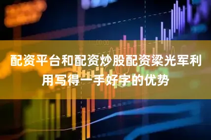 配资平台和配资炒股配资梁光军利用写得一手好字的优势