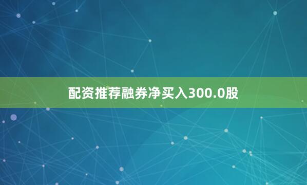 配资推荐融券净买入300.0股