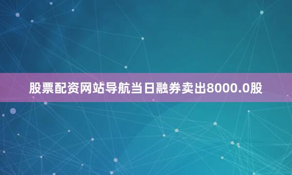 股票配资网站导航当日融券卖出8000.0股