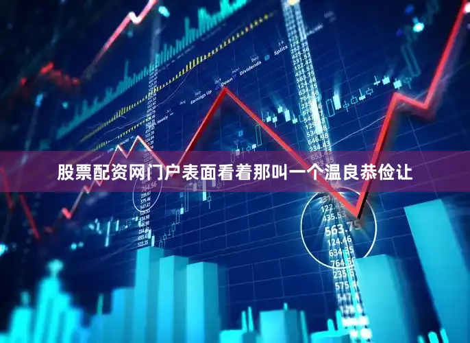 股票配资网门户表面看着那叫一个温良恭俭让