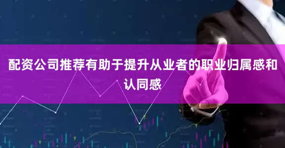 配资公司推荐有助于提升从业者的职业归属感和认同感