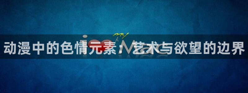 快看漫画漫画下载：动漫中的色情元素：艺术与欲望的边界