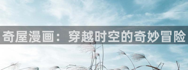 育才仙宗快看漫画：奇屋漫画：穿越时空的奇妙冒险