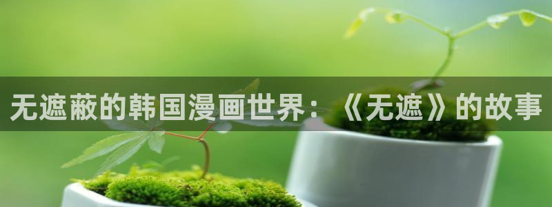 一醉经年漫画下拉式快看漫画免费：无遮蔽的韩国漫画世界：《无遮》的故事